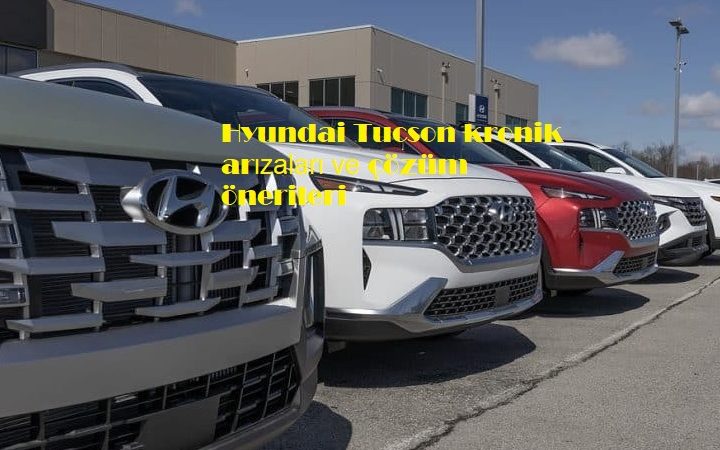Hyundai Tucson kronik arızaları ve çözüm önerileri